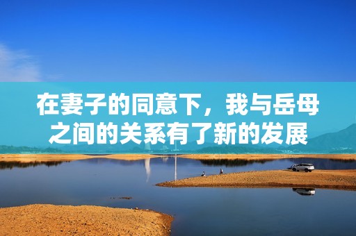 在妻子的同意下，我与岳母之间的关系有了新的发展