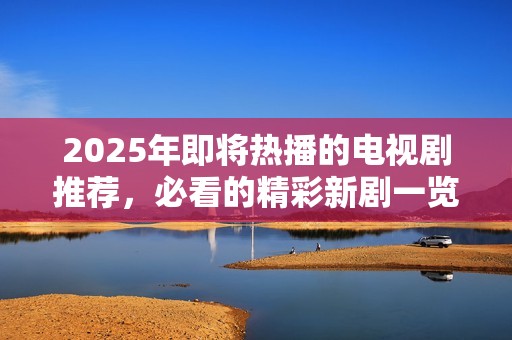 2025年即将热播的电视剧推荐，必看的精彩新剧一览