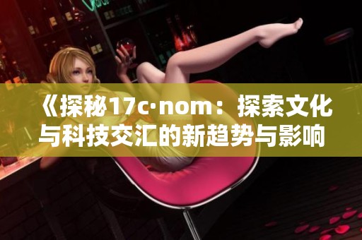 《探秘17c·nom：探索文化与科技交汇的新趋势与影响》