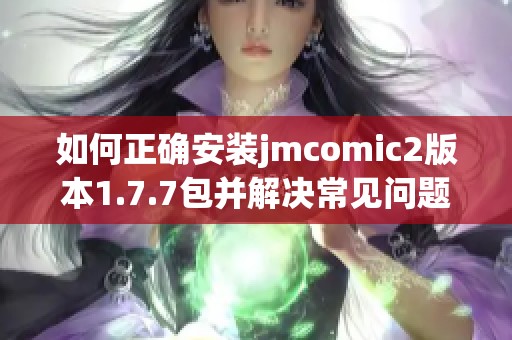 如何正确安装jmcomic2版本1.7.7包并解决常见问题指南