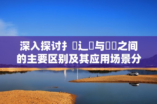 深入探讨扌喿辶畐与畐畬之间的主要区别及其应用场景分析