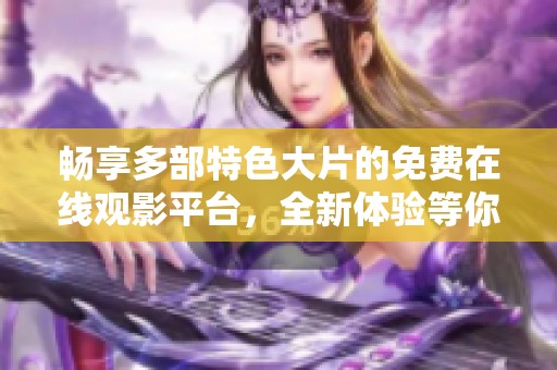 畅享多部特色大片的免费在线观影平台，全新体验等你来探索