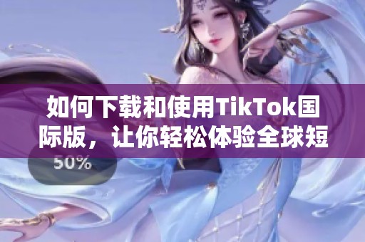 如何下载和使用TikTok国际版，让你轻松体验全球短视频乐趣