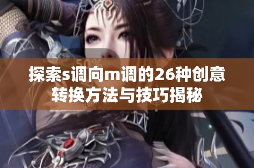 探索s调向m调的26种创意转换方法与技巧揭秘