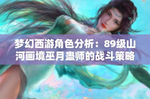 梦幻西游角色分析：89级山河画境巫月蛊师的战斗策略与玩法揭秘