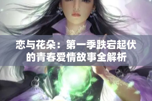 恋与花朵：第一季跌宕起伏的青春爱情故事全解析