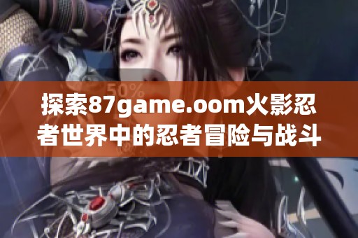 探索87game.oom火影忍者世界中的忍者冒险与战斗魅力