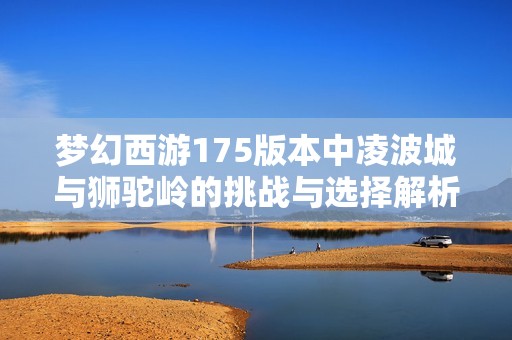 梦幻西游175版本中凌波城与狮驼岭的挑战与选择解析