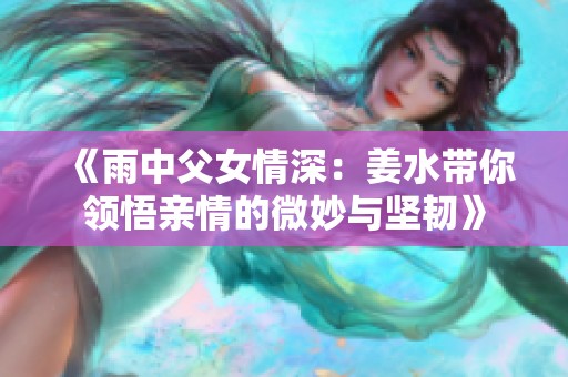 《雨中父女情深：姜水带你领悟亲情的微妙与坚韧》