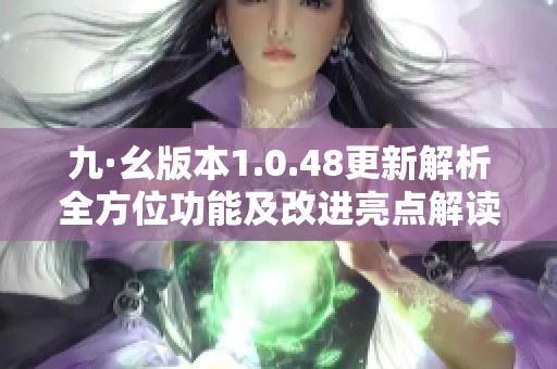 九·幺版本1.0.48更新解析全方位功能及改进亮点解读