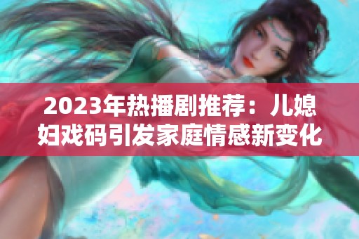 2023年热播剧推荐：儿媳妇戏码引发家庭情感新变化，值得一看！