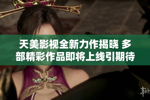 天美影视全新力作揭晓 多部精彩作品即将上线引期待