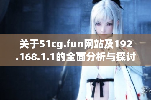 关于51cg.fun网站及192.168.1.1的全面分析与探讨