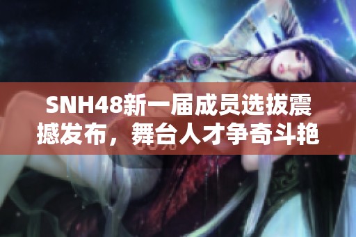 SNH48新一届成员选拔震撼发布，舞台人才争奇斗艳引人期待