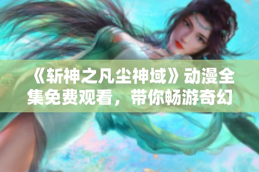 《斩神之凡尘神域》动漫全集免费观看，带你畅游奇幻世界的极致体验