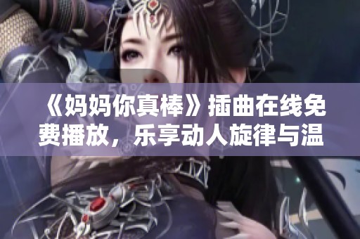 《妈妈你真棒》插曲在线免费播放，乐享动人旋律与温馨故事