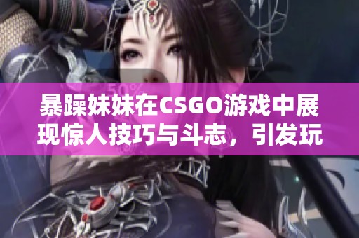 暴躁妹妹在CSGO游戏中展现惊人技巧与斗志，引发玩家热议