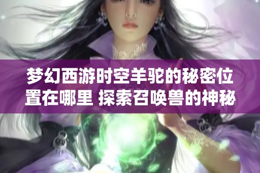 梦幻西游时空羊驼的秘密位置在哪里 探索召唤兽的神秘栖息之地