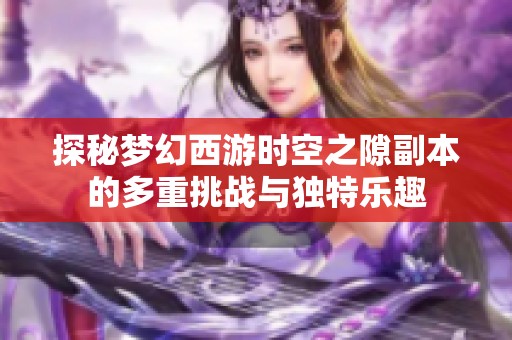 探秘梦幻西游时空之隙副本的多重挑战与独特乐趣