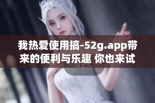 我热爱使用搞-52g.app带来的便利与乐趣 你也来试试吧