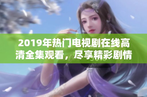 2019年热门电视剧在线高清全集观看，尽享精彩剧情与刺激发展