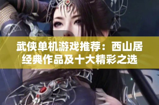 武侠单机游戏推荐：西山居经典作品及十大精彩之选