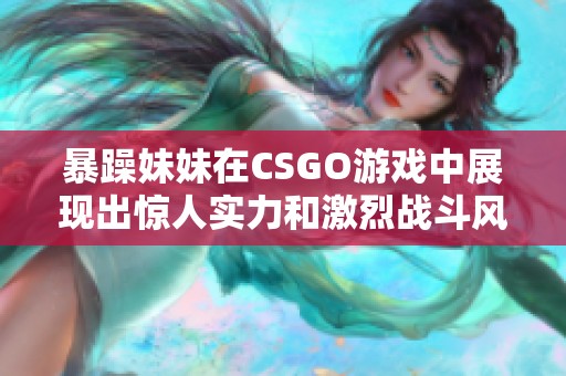 暴躁妹妹在CSGO游戏中展现出惊人实力和激烈战斗风格