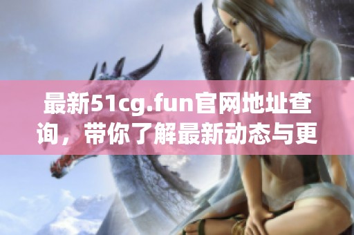 最新51cg.fun官网地址查询，带你了解最新动态与更新信息