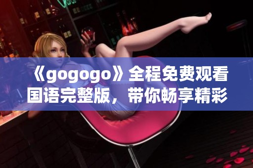 《gogogo》全程免费观看国语完整版，带你畅享精彩剧情与欢乐时光