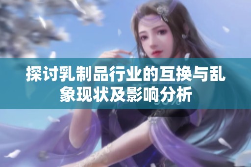 探讨乳制品行业的互换与乱象现状及影响分析