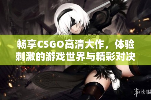 畅享CSGO高清大作，体验刺激的游戏世界与精彩对决的无限乐趣