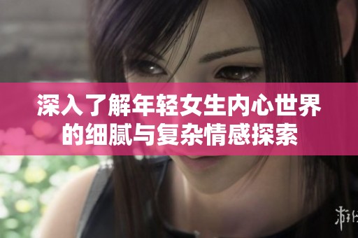 深入了解年轻女生内心世界的细腻与复杂情感探索