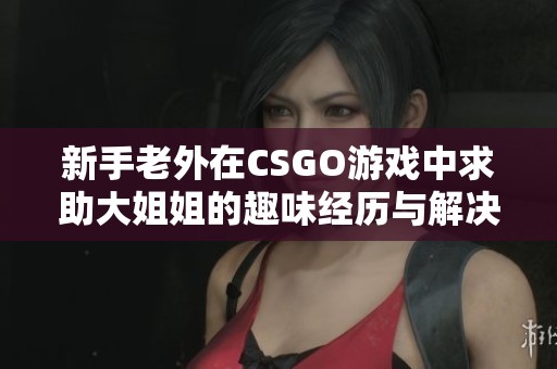 新手老外在CSGO游戏中求助大姐姐的趣味经历与解决方案