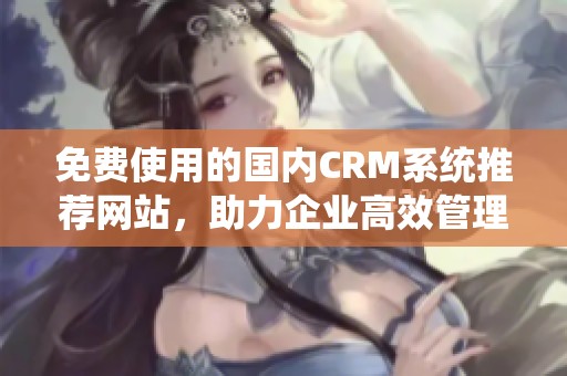 免费使用的国内CRM系统推荐网站，助力企业高效管理客户关系