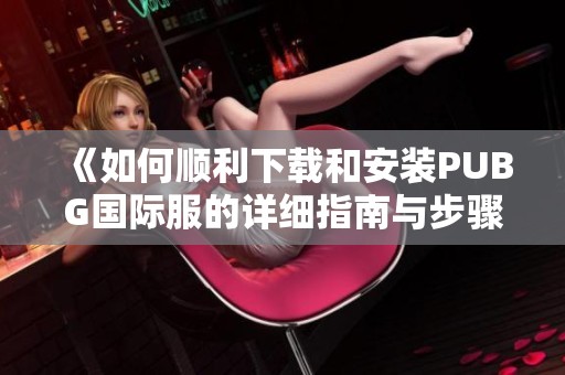 《如何顺利下载和安装PUBG国际服的详细指南与步骤》