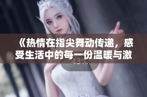 《热情在指尖舞动传递，感受生活中的每一份温暖与激情》