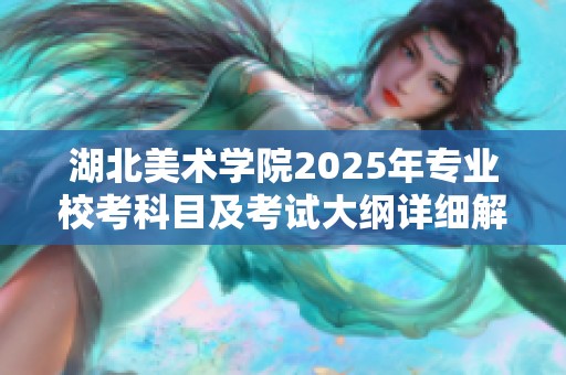 湖北美术学院2025年专业校考科目及考试大纲详细解读与通知