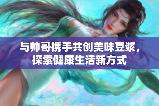 与帅哥携手共创美味豆浆，探索健康生活新方式