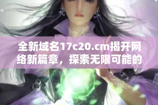 全新域名17c20.cm揭开网络新篇章，探索无限可能的数字世界