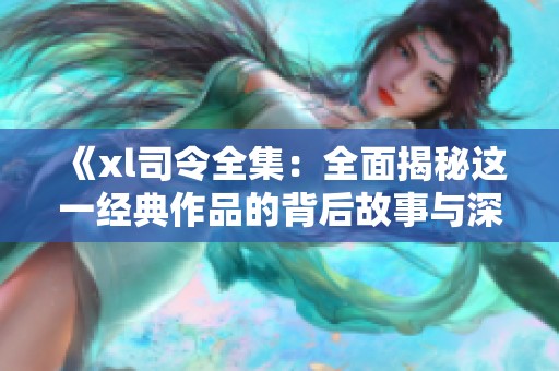 《xl司令全集：全面揭秘这一经典作品的背后故事与深刻内涵》