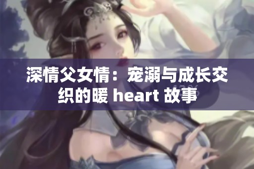 深情父女情：宠溺与成长交织的暖 heart 故事