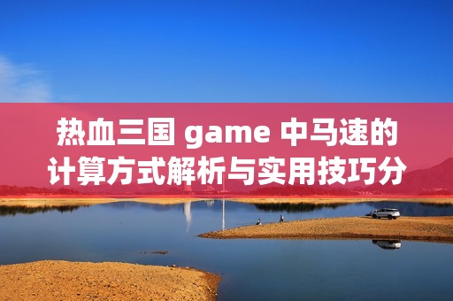 热血三国 game 中马速的计算方式解析与实用技巧分享