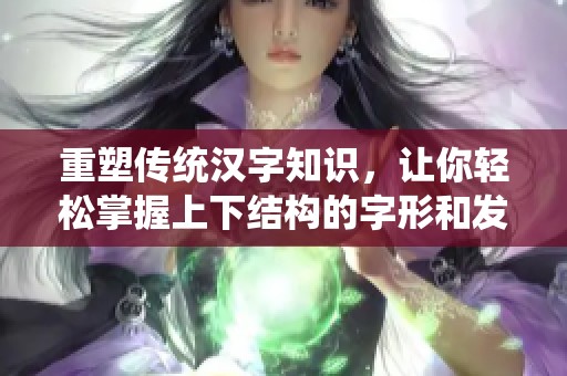 重塑传统汉字知识，让你轻松掌握上下结构的字形和发音技巧