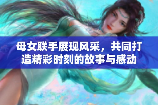 母女联手展现风采，共同打造精彩时刻的故事与感动