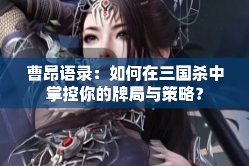 曹昂语录：如何在三国杀中掌控你的牌局与策略？