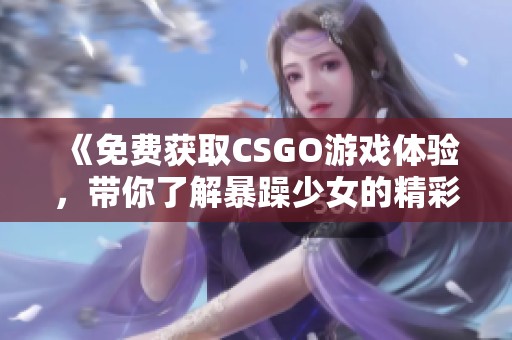 《免费获取CSGO游戏体验，带你了解暴躁少女的精彩历程》