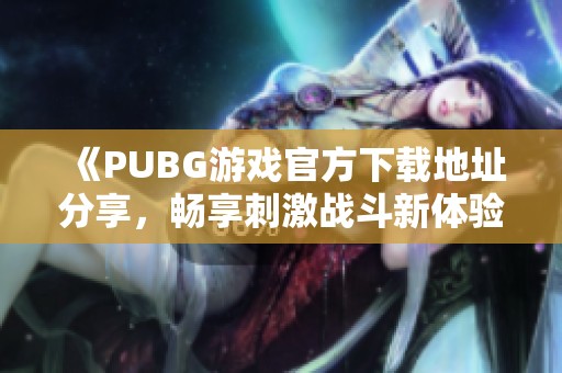 《PUBG游戏官方下载地址分享，畅享刺激战斗新体验》