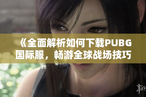 《全面解析如何下载PUBG国际服，畅游全球战场技巧与步骤》