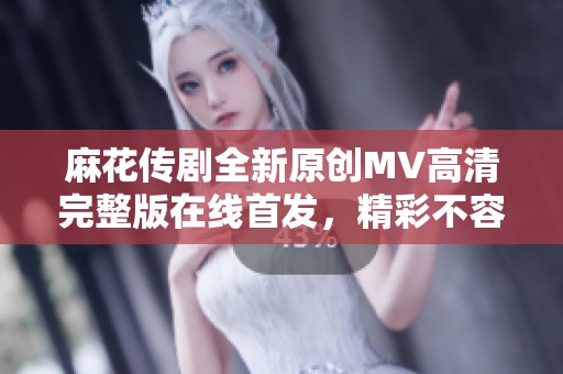 麻花传剧全新原创MV高清完整版在线首发，精彩不容错过