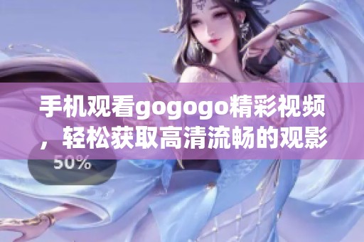 手机观看gogogo精彩视频，轻松获取高清流畅的观影体验